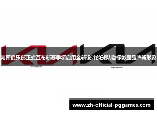 河南俱乐部正式宣布新赛季将启用全新设计的球队徽标彰显品牌新形象