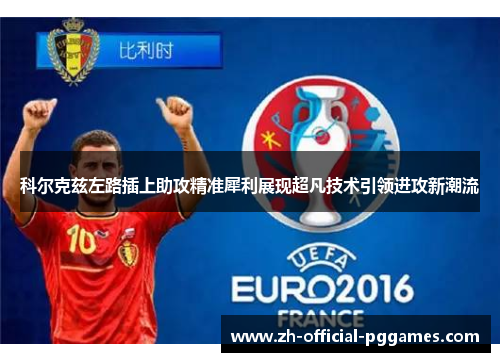 科尔克兹左路插上助攻精准犀利展现超凡技术引领进攻新潮流 科尔克兹左路插上助攻精准犀利展现超凡技术引领进攻新潮流