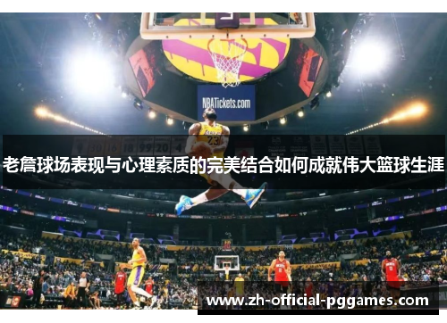 老詹球场表现与心理素质的完美结合如何成就伟大篮球生涯