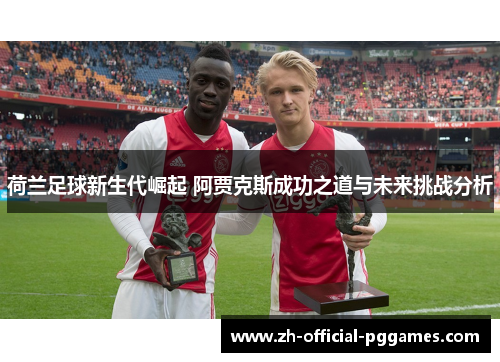 荷兰足球新生代崛起 阿贾克斯成功之道与未来挑战分析