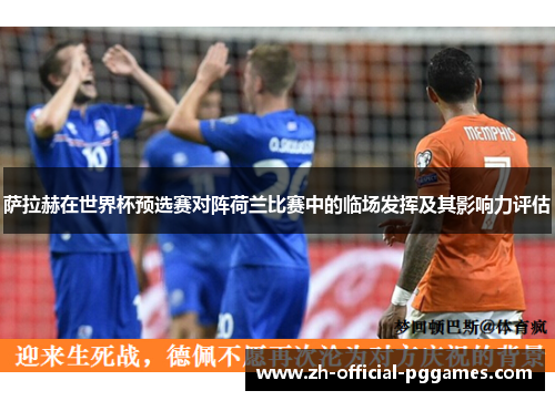 萨拉赫在世界杯预选赛对阵荷兰比赛中的临场发挥及其影响力评估