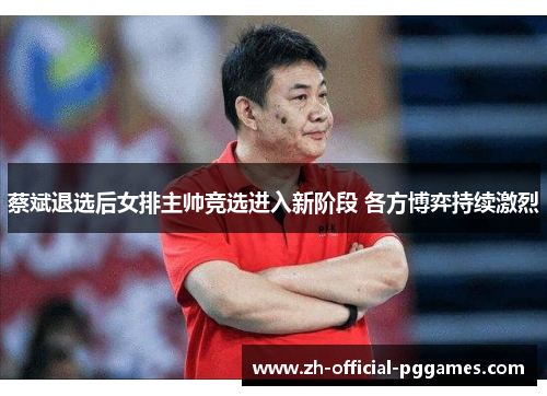 蔡斌退选后女排主帅竞选进入新阶段 各方博弈持续激烈