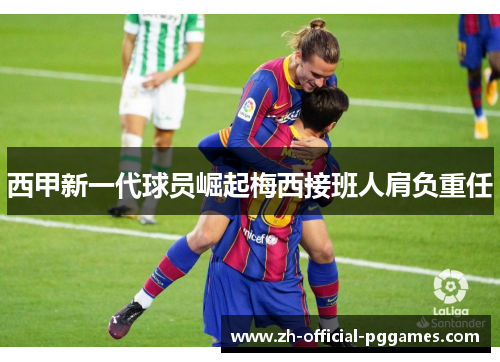 西甲新一代球员崛起梅西接班人肩负重任