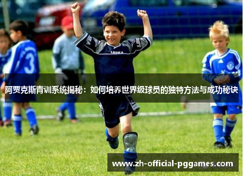 阿贾克斯青训系统揭秘：如何培养世界级球员的独特方法与成功秘诀