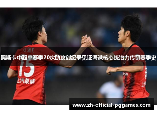 奥斯卡中超单赛季20次助攻创纪录见证海港核心统治力传奇赛季史