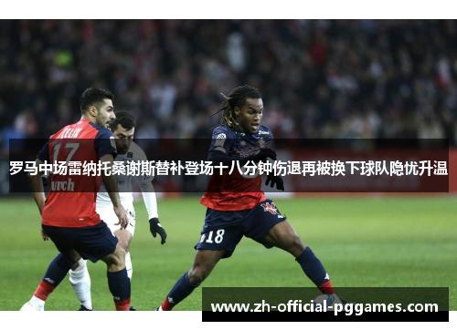 罗马中场雷纳托桑谢斯替补登场十八分钟伤退再被换下球队隐忧升温 罗马中场雷纳托桑谢斯替补登场十八分钟伤退再被换下球队隐忧升温